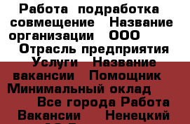 Работа, подработка, совмещение › Название организации ­ ООО “Loma“ › Отрасль предприятия ­ Услуги › Название вакансии ­ Помощник › Минимальный оклад ­ 20 000 - Все города Работа » Вакансии   . Ненецкий АО,Бугрино п.